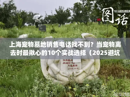 上海宠物墓地销售电话找不到？当宠物离去时最揪心的10个实战选择（2025避坑版）