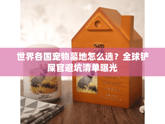 世界各国宠物墓地怎么选?全球铲屎官避坑清单曝光 世界各国宠物墓地怎么选?全球铲屎官避坑清单曝光