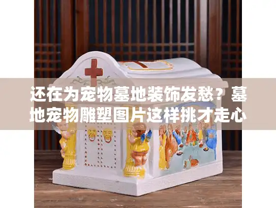 还在为宠物墓地装饰发愁？墓地宠物雕塑图片这样挑才走心