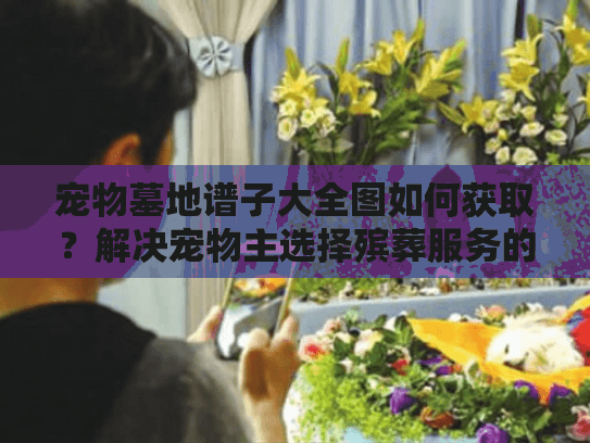 宠物墓地谱子大全图如何获取？解决宠物主选择殡葬服务的真实困扰