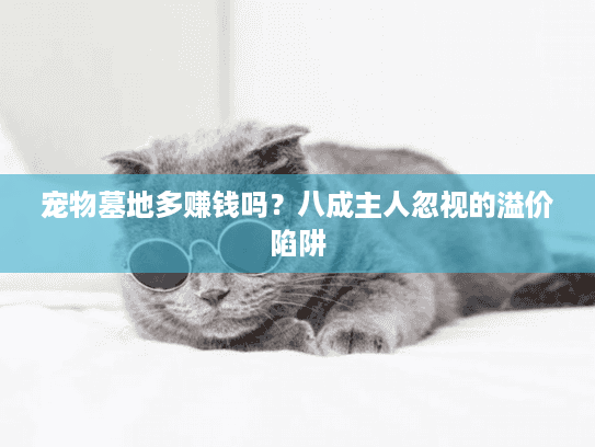 宠物墓地多赚钱吗？八成主人忽视的溢价陷阱