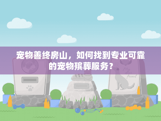 宠物善终房山,如何找到专业可靠的宠物殡葬服务? 宠物善终房山,如何找到专业可靠的宠物殡葬服务?