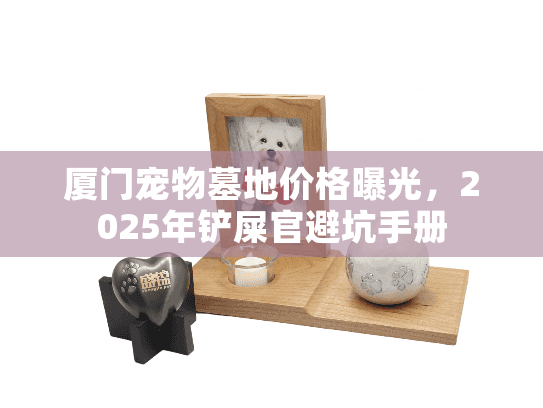 厦门宠物墓地价格曝光，2025年铲屎官避坑手册