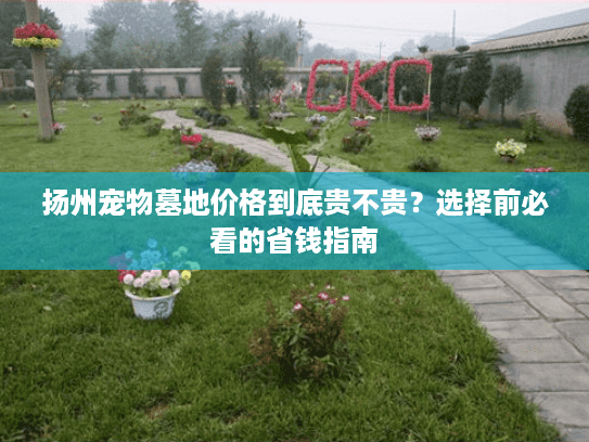 扬州宠物墓地价格到底贵不贵?选择前必看的省钱指南 扬州宠物墓地价格到底贵不贵?选择前必看的省钱指南