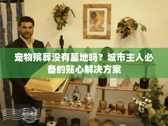 宠物殡葬没有墓地吗？城市主人必备的贴心解决方案