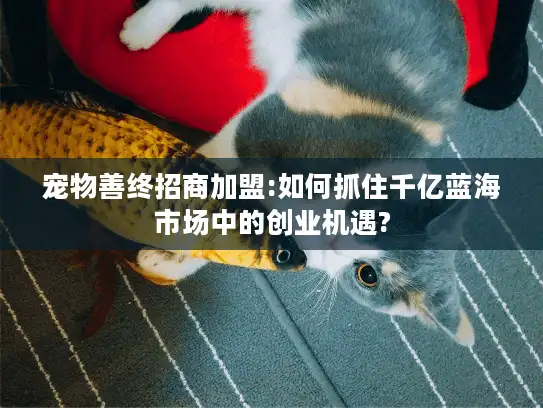 宠物善终招商加盟:如何抓住千亿蓝海市场中的创业机遇? 宠物善终招商加盟:如何抓住千亿蓝海市场中的创业机遇?