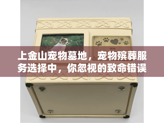 上金山宠物墓地,宠物殡葬服务选择中,你忽视的致命错误是什么? 上金山宠物墓地,宠物殡葬服务选择中,你忽视的致命错误是什么?
