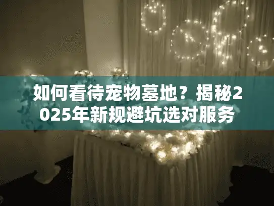 如何看待宠物墓地？揭秘2025年新规避坑选对服务