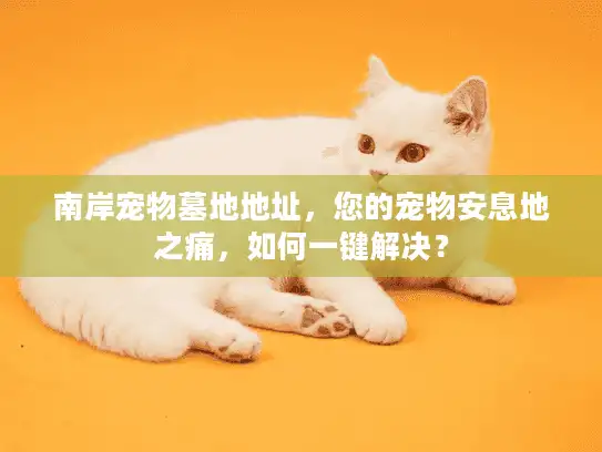 南岸宠物墓地地址,您的宠物安息地之痛,如何一键解决? 南岸宠物墓地地址,您的宠物安息地之痛,如何一键解决?