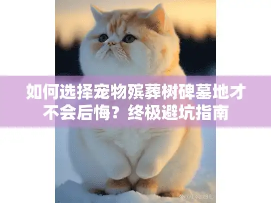 如何选择宠物殡葬树碑墓地才不会后悔？终极避坑指南