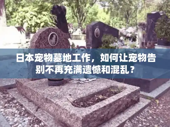 日本宠物墓地工作,如何让宠物告别不再充满遗憾和混乱? 日本宠物墓地工作,如何让宠物告别不再充满遗憾和混乱?