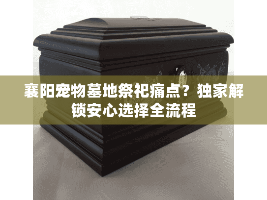 襄阳宠物墓地祭祀痛点？独家解锁安心选择全流程