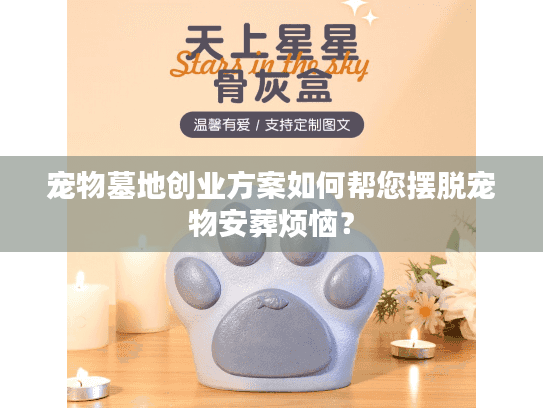 宠物墓地创业方案如何帮您摆脱宠物安葬烦恼? 宠物墓地创业方案如何帮您摆脱宠物安葬烦恼?
