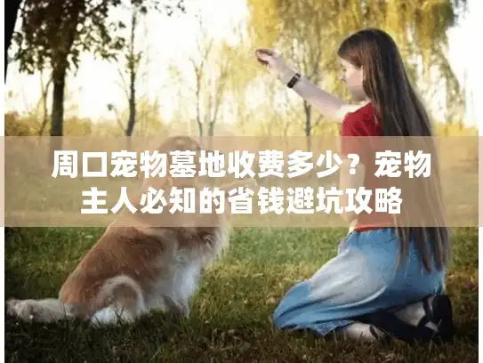 周口宠物墓地收费多少?宠物主人必知的省钱避坑攻略 周口宠物墓地收费多少?宠物主人必知的省钱避坑攻略