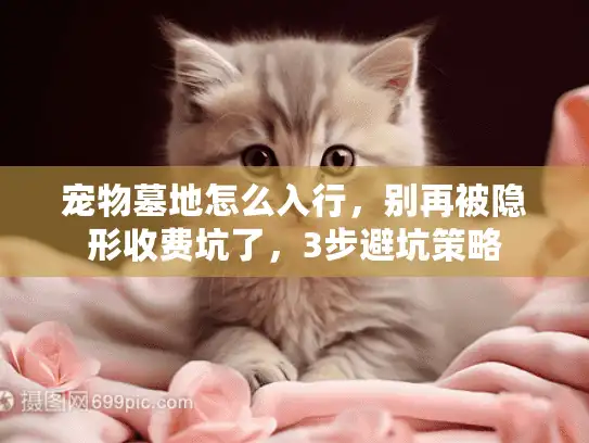 宠物墓地怎么入行,别再被隐形收费坑了,3步避坑策略 宠物墓地怎么入行,别再被隐形收费坑了,3步避坑策略