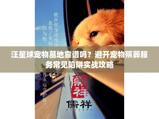 汪星球宠物墓地靠谱吗?避开宠物殡葬服务常见陷阱实战攻略 汪星球宠物墓地靠谱吗?避开宠物殡葬服务常见陷阱实战攻略