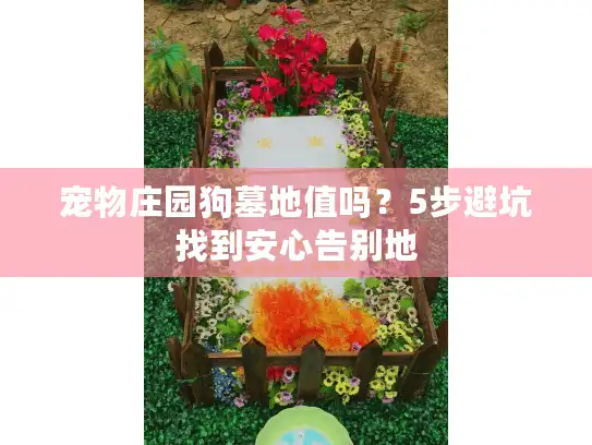 宠物庄园狗墓地值吗?5步避坑找到安心告别地 宠物庄园狗墓地值吗?5步避坑找到安心告别地