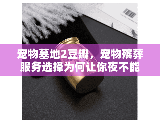 宠物墓地2豆瓣，宠物殡葬服务选择为何让你夜不能寐？