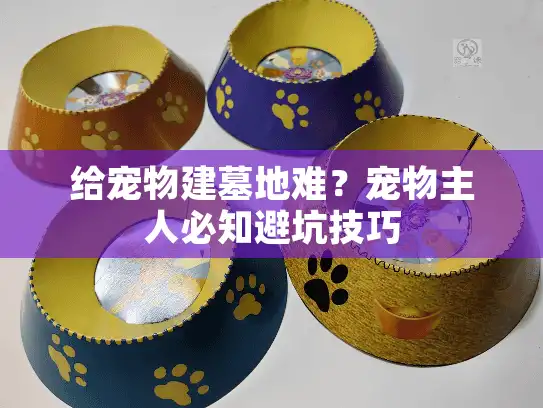 给宠物建墓地难?宠物主人必知避坑技巧 给宠物建墓地难?宠物主人必知避坑技巧