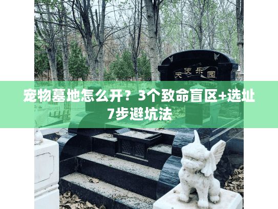 宠物墓地怎么开？3个致命盲区+选址7步避坑法