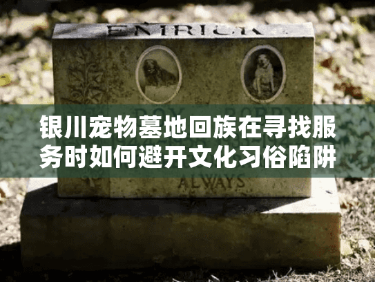 银川宠物墓地回族在寻找服务时如何避开文化习俗陷阱? 银川宠物墓地回族在寻找服务时如何避开文化习俗陷阱?