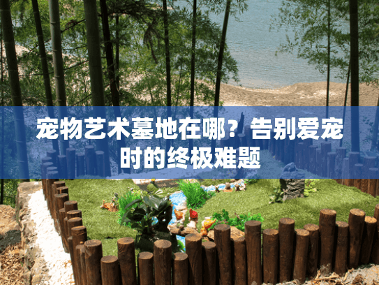 宠物艺术墓地在哪？告别爱宠时的终极难题