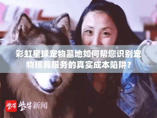 彩虹星球宠物墓地如何帮您识别宠物殡葬服务的真实成本陷阱？