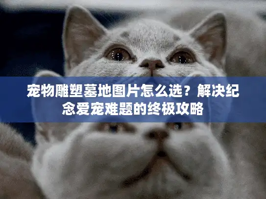 宠物雕塑墓地图片怎么选？解决纪念爱宠难题的终极攻略