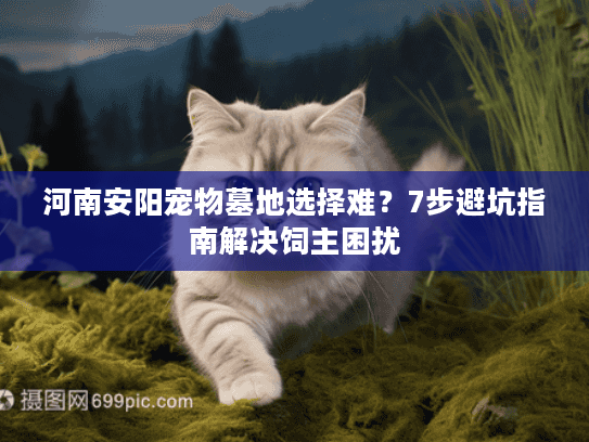 河南安阳宠物墓地选择难?7步避坑指南解决饲主困扰 河南安阳宠物墓地选择难?7步避坑指南解决饲主困扰