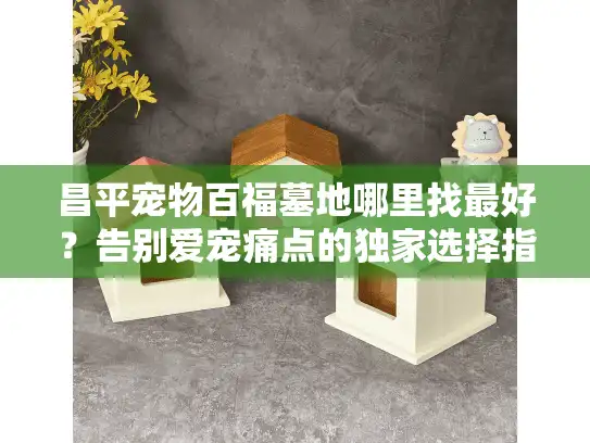 昌平宠物百福墓地哪里找最好？告别爱宠痛点的独家选择指南