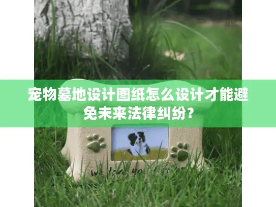 宠物墓地设计图纸怎么设计才能避免未来法律纠纷？