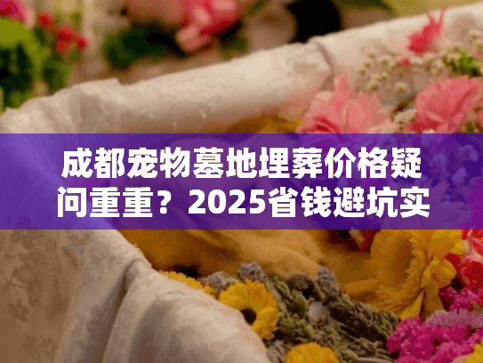 成都宠物墓地埋葬价格疑问重重？2025省钱避坑实战解析