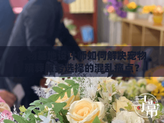 宠物墓地设计师如何解决宠物殡葬服务选择的混乱痛点? 宠物墓地设计师如何解决宠物殡葬服务选择的混乱痛点?