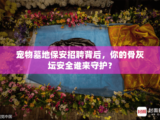 宠物墓地保安招聘背后，你的骨灰坛安全谁来守护？