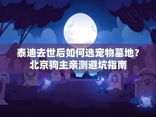 泰迪去世后如何选宠物墓地？北京狗主亲测避坑指南