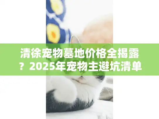 清徐宠物墓地价格全揭露？2025年宠物主避坑清单必备