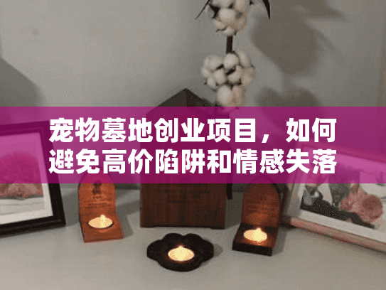 宠物墓地创业项目,如何避免高价陷阱和情感失落? 宠物墓地创业项目,如何避免高价陷阱和情感失落?