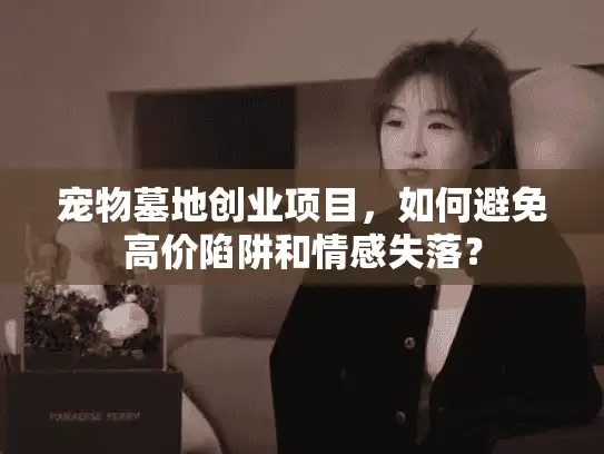 宠物墓地创业项目,如何避免高价陷阱和情感失落? 宠物墓地创业项目,如何避免高价陷阱和情感失落?