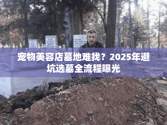 宠物美容店墓地难找？2025年避坑选墓全流程曝光