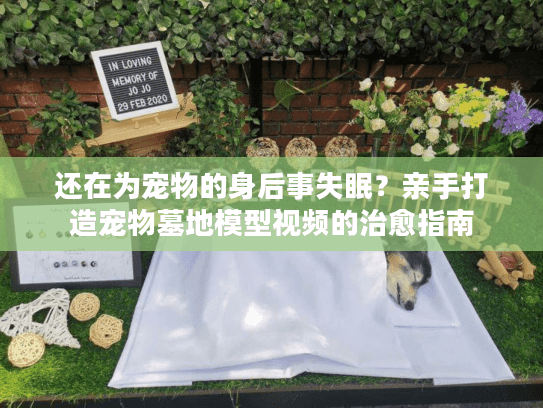 还在为宠物的身后事失眠?亲手打造宠物墓地模型视频的治愈指南 还在为宠物的身后事失眠?亲手打造宠物墓地模型视频的治愈指南