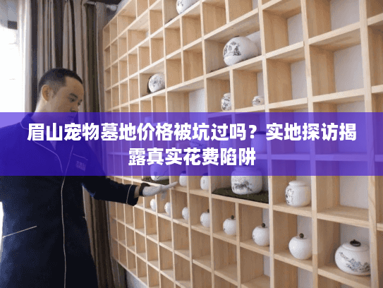 眉山宠物墓地价格被坑过吗?实地探访揭露真实花费陷阱 眉山宠物墓地价格被坑过吗?实地探访揭露真实花费陷阱