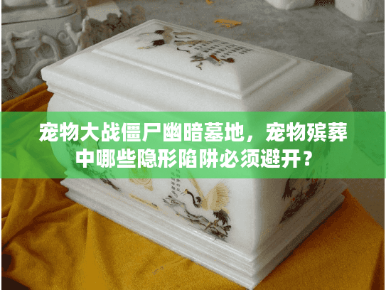 宠物大战僵尸幽暗墓地，宠物殡葬中哪些隐形陷阱必须避开？