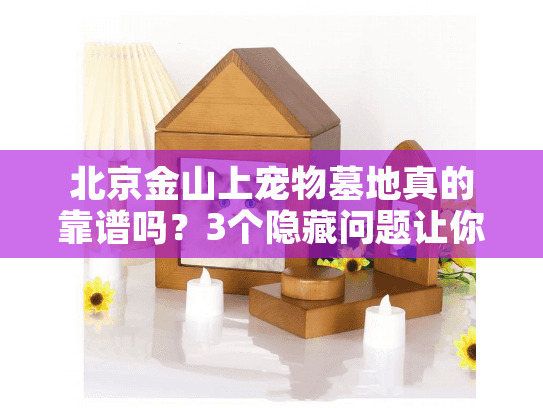 北京金山上宠物墓地真的靠谱吗?3个隐藏问题让你避开高价陷阱 北京金山上宠物墓地真的靠谱吗?3个隐藏问题让你避开高价陷阱