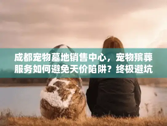 成都宠物墓地销售中心，宠物殡葬服务如何避免天价陷阱？终极避坑选择秘笈