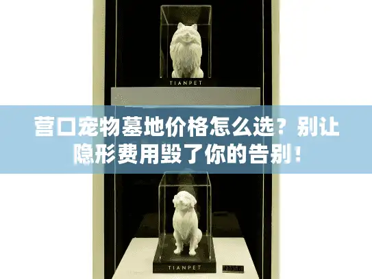 营口宠物墓地价格怎么选？别让隐形费用毁了你的告别！