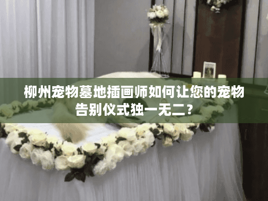 柳州宠物墓地插画师如何让您的宠物告别仪式独一无二？