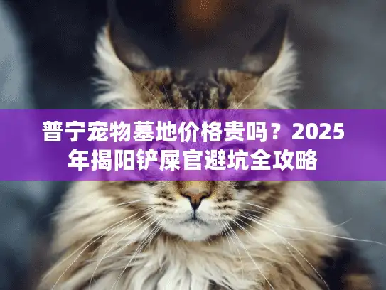 普宁宠物墓地价格贵吗?2025年揭阳铲屎官避坑全攻略 普宁宠物墓地价格贵吗?2025年揭阳铲屎官避坑全攻略