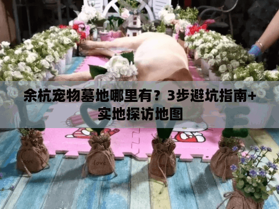 余杭宠物墓地哪里有？3步避坑指南+实地探访地图