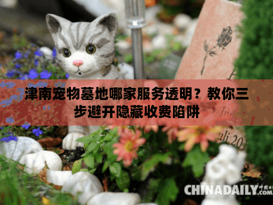 津南宠物墓地哪家服务透明?教你三步避开隐藏收费陷阱 津南宠物墓地哪家服务透明?教你三步避开隐藏收费陷阱