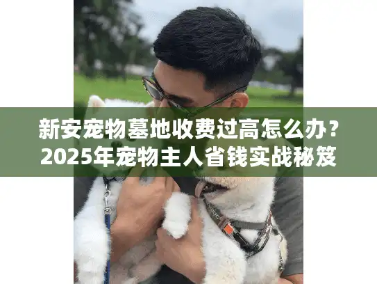 新安宠物墓地收费过高怎么办?2025年宠物主人省钱实战秘笈 新安宠物墓地收费过高怎么办?2025年宠物主人省钱实战秘笈